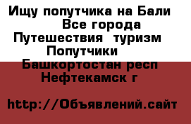 Ищу попутчика на Бали!!! - Все города Путешествия, туризм » Попутчики   . Башкортостан респ.,Нефтекамск г.